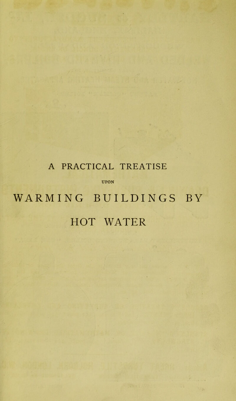 A PRACTICAL TREATISE UPON WARMING BUILDINGS BY HOT WATER