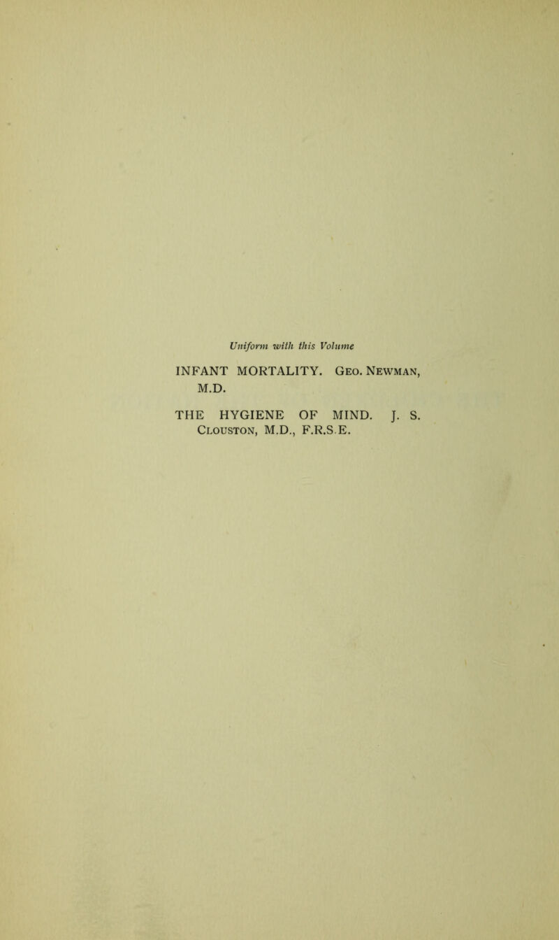 Uniform with this Volume INFANT MORTALITY. Geo. Newman, M.D. THE HYGIENE OF MIND. J. S. Clouston, M.D., F.R.S.E.