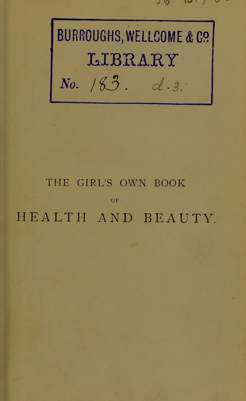 J V2 * t * / BURROUGHS, WELLCOME <fcC° LIBRARY JVo. /13 . ^-3.- THE GIRL’S OWN BOOK OF HEALTH AND BEAUTY.