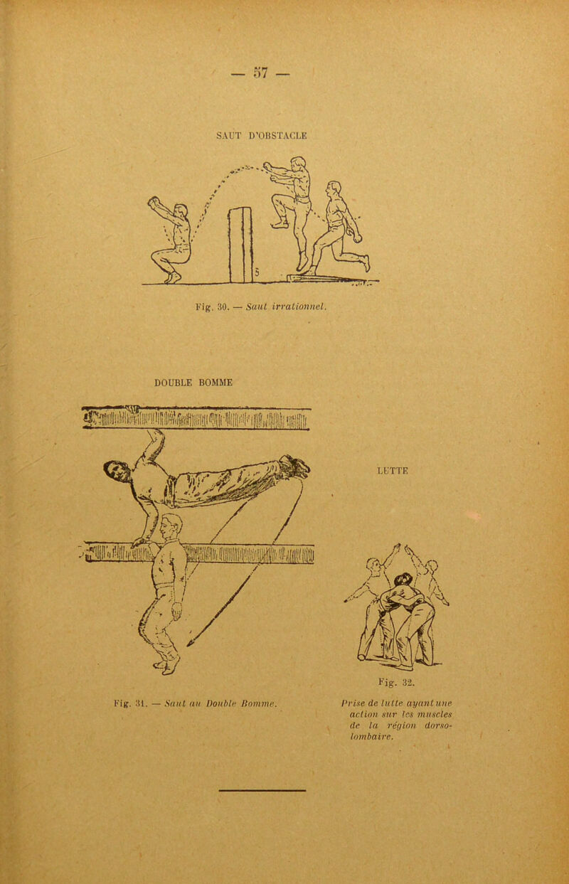 SAUT D’OBSTACLE DOUBLE BOMME Fig. 31. — Sa il t un Double Homme. LUTTE Fig. 32. Prise de lutte ayant une action sur les muscles de la région dorso- lombaire. • »