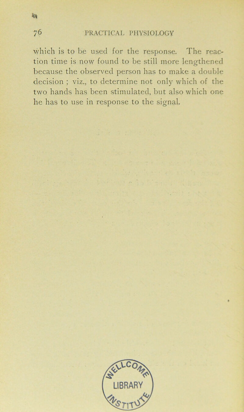 which is to be used for the response. The reac- tion time is now found to be still more lengthened because the observed person has to make a double decision ; viz., to determine not only which of the two hands has been stimulated, but also which one