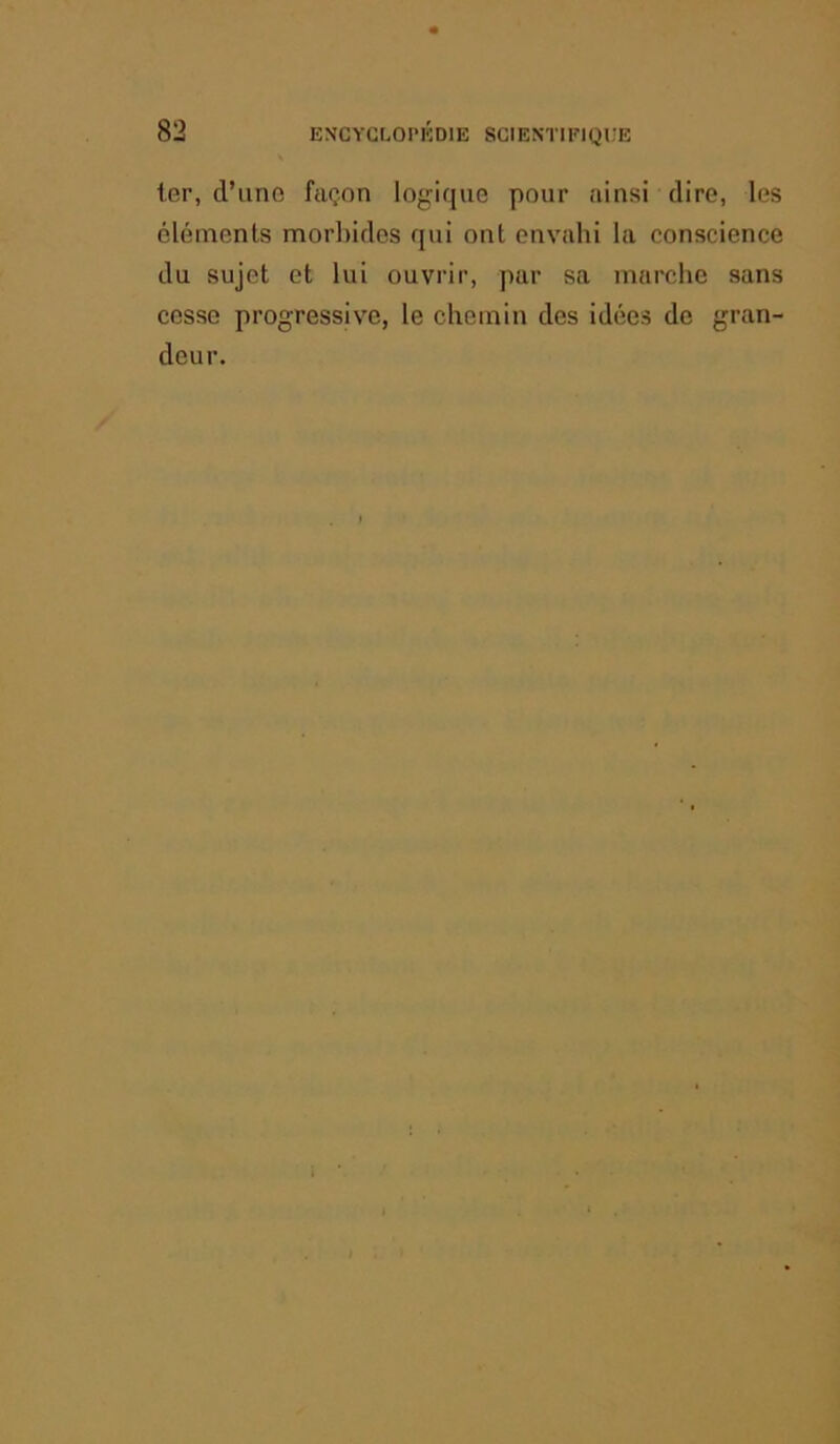 1er, d’une façon logique pour ainsi dire, les éléments morl)idos qui ont envahi la conscience du sujet et lui ouvrir, par sa marehe sans cesse progressive, le chemin des idées de gran- deur.