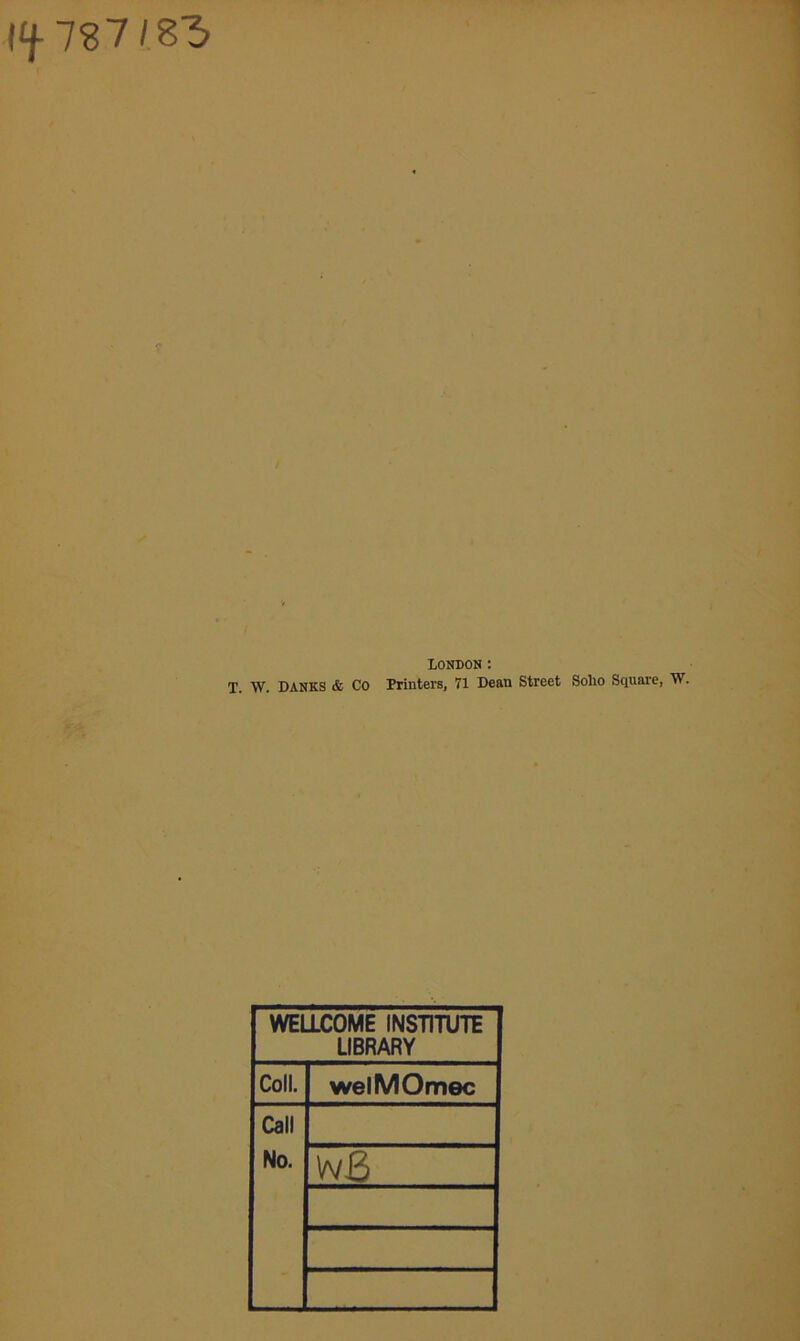 |/f 787/ 83 LONDON : T. W. DANKS & Co Printers, 71 Dean Street Soho Square, W. WELLCOME INSTITUTE LIBRARY Coll. welMOmec Call No. WJ3