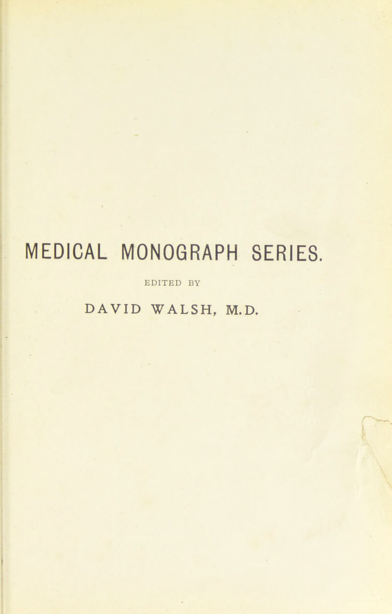 MEDICAL MONOGRAPH SERIES. EDITED BY DAVID WALSH, M.D. n-