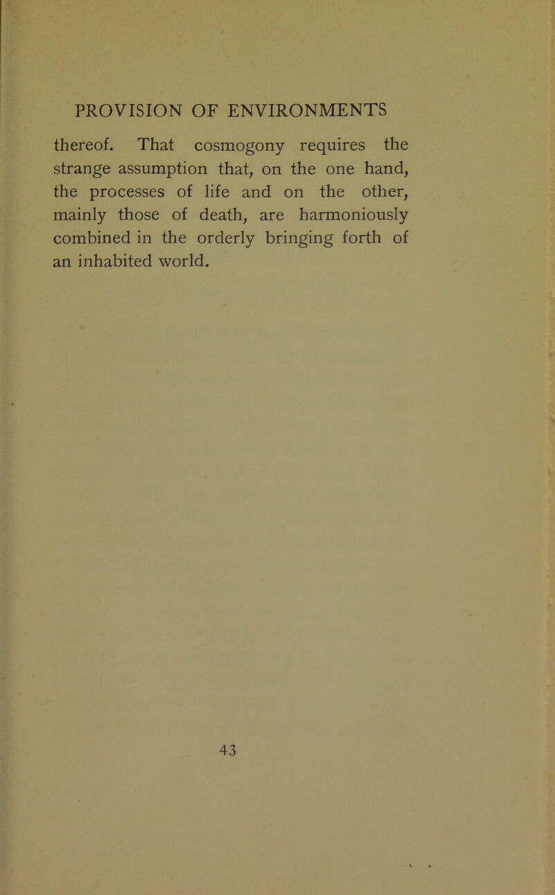 thereof. That cosmogony requires the strange assumption that, on the one hand, the processes of life and on the other, mainly those of death, are harmoniously combined in the orderly bringing forth of an inhabited world.