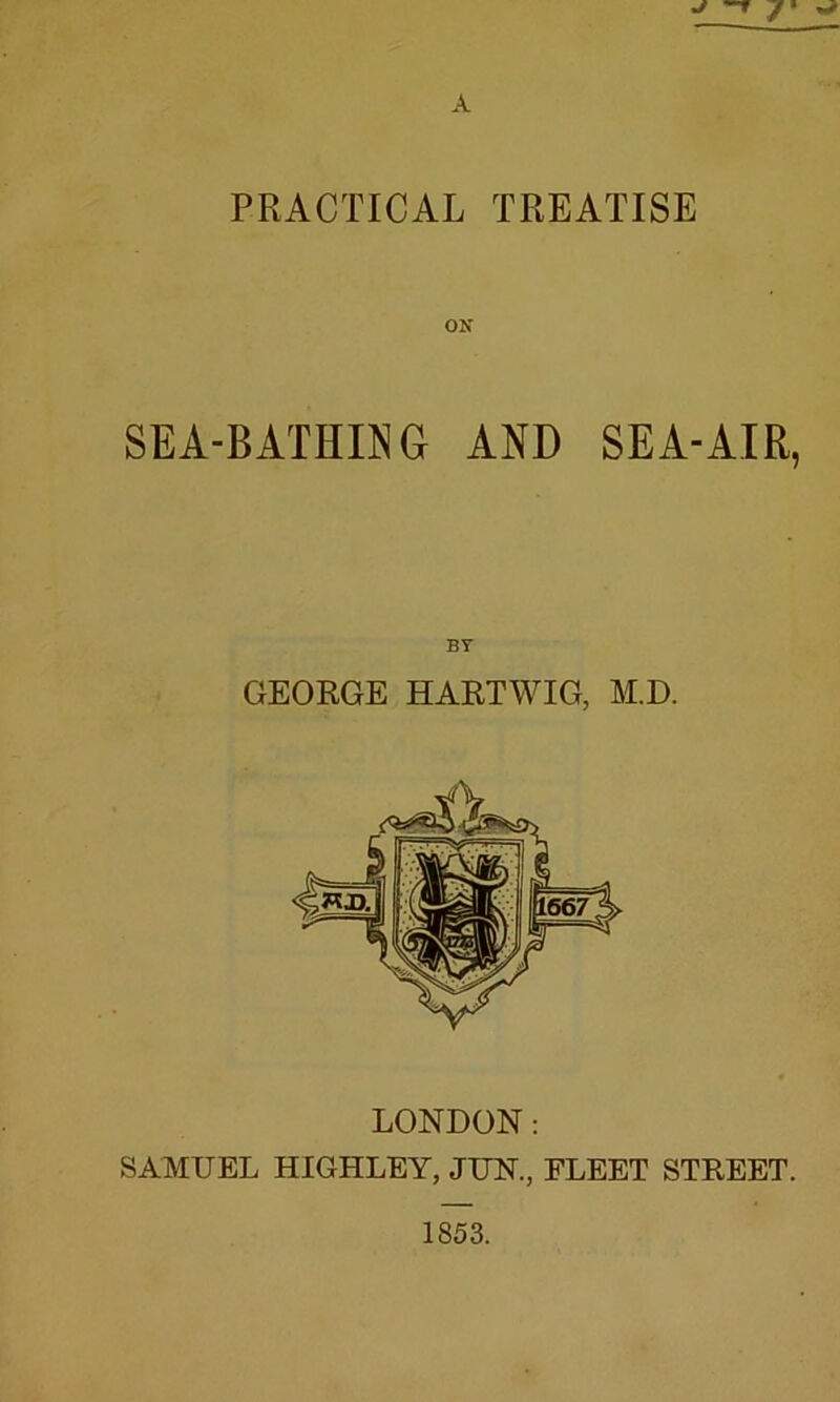 PRACTICAL TREATISE ON SEA-BATHING AND SEA-AIR, BY GEORGE HARTWIG, M.D. LONDON: SAMUEL HIGHLEY, JUN., FLEET STREET.