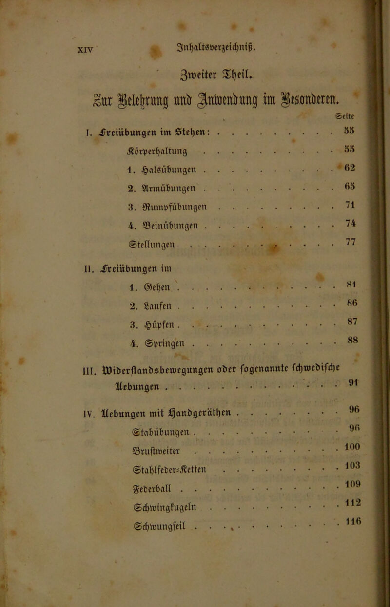 3n^attä»erjcicl)ni6. ^ur Icltbrmtg uitli gntocnhmg int icsonlJtrtn. gelte I. -fretübungm im Stel)cn: «Sii Körperhaltung 35 1. ^alöübungen ß’-i 2. Slrmübungen ß3 3. giumpfübungen 4. Seinübungen .... 74 Stettungen , II. ^Freiübungen im 1. (Sieben 2. Saufen 3. Jpüpfen 4. Springen III. tüiber|tani)»beu)egungen ober fogenannte febmebiftbe Utebungen IV. lltebungen mit i^anbgerätbfn 96 Stabübungen .91' ®ruftmeiter ^90 StablfebersKetten S^PJtngfugeln ^ ^ “ Sebtoungfeit . . • *