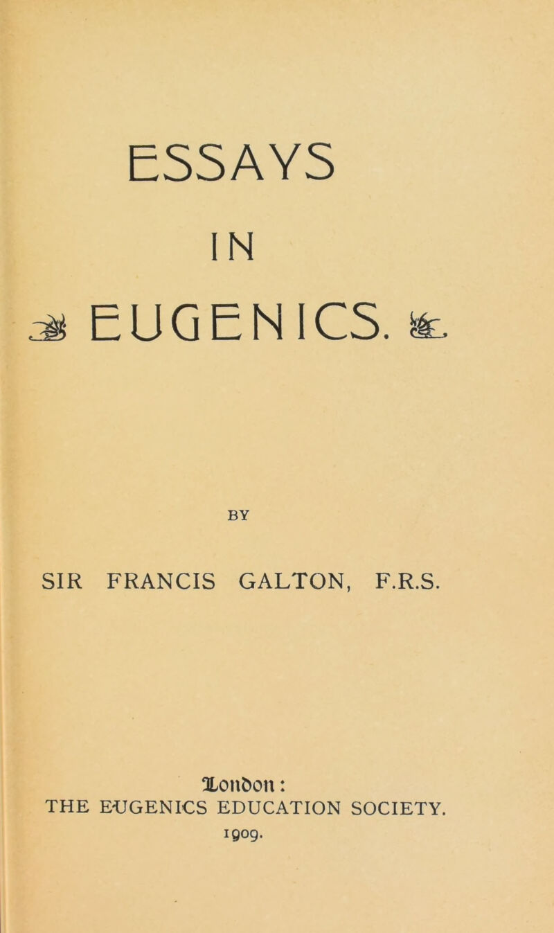 ESSAYS IN EUGENICS. & BY SIR FRANCIS GALTON, F.R.S. Xon^on: THE EHGENICS EDUCATION SOCIETY. igog.