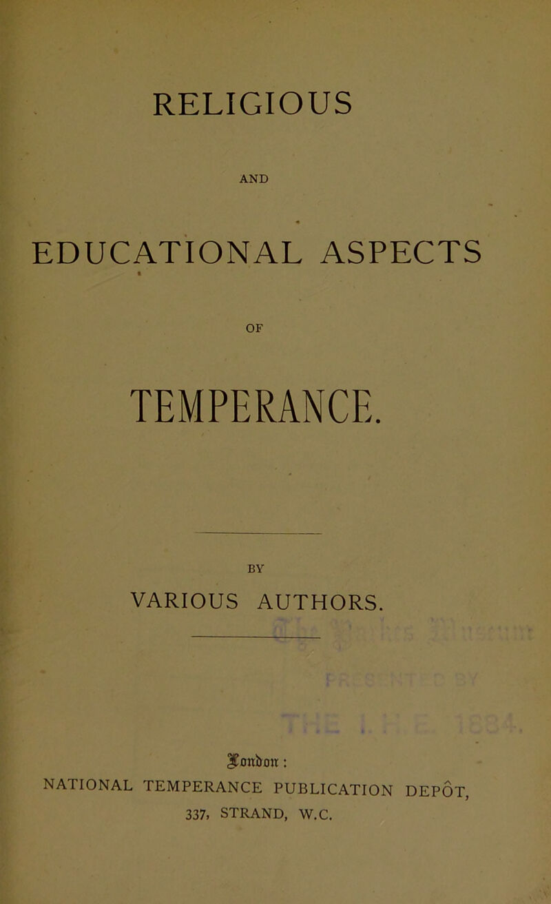 RELIGIOUS AND EDUCATIONAL ASPECTS a TEMPERANCE. BY VARIOUS AUTHORS. ITonboit: NATIONAL TEMPERANCE PUBLICATION DEPOT, 337. STRAND, W.C.