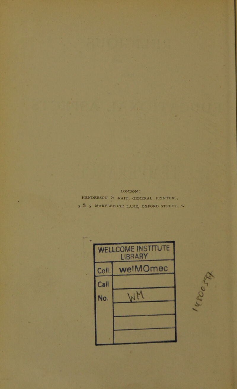 LONDON: HENDERSON & RA1T, GENERAL PRINTERS, 3 & 5 MARYLEBONE LANE, OXFORD STREET, W WELLCOME INSTITUTE library Coll weiMOmec Call No. as %