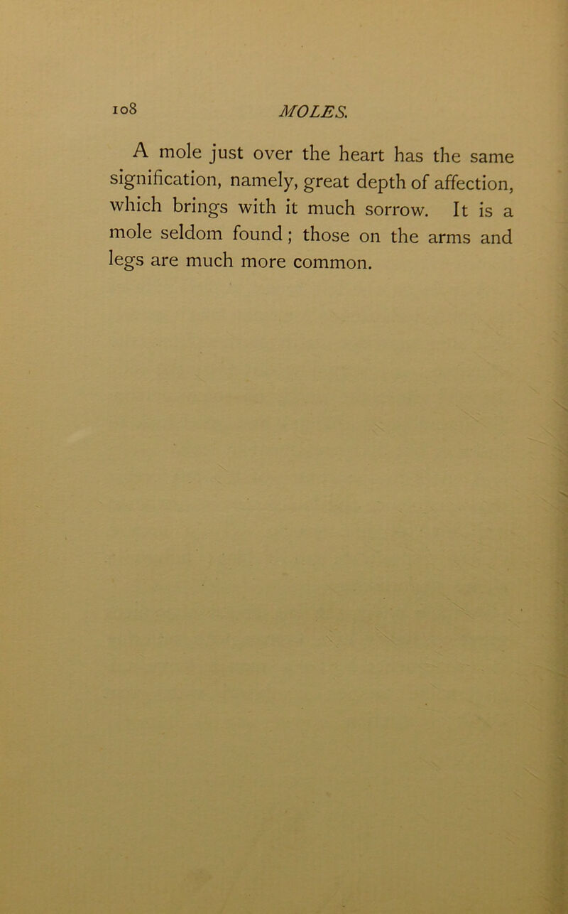 A mole just over the heart has the same signification, namely, great depth of affection, which brings with it much sorrow. It is a mole seldom found; those on the arms and legs are much more common.