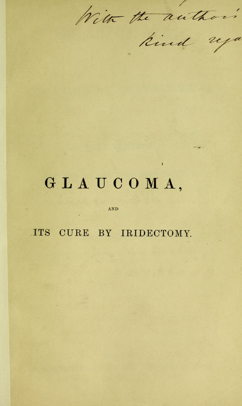 I GLAUCOMA, AND ITS CURE BY IRIDECTOMY.