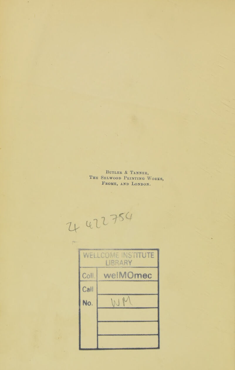 Buteek & Tanner, The Selwood Printing Works, Fkome, and London. WElLCOMt INSTITUTE LIBRARY Coll welMOmec Cal! No. \M H