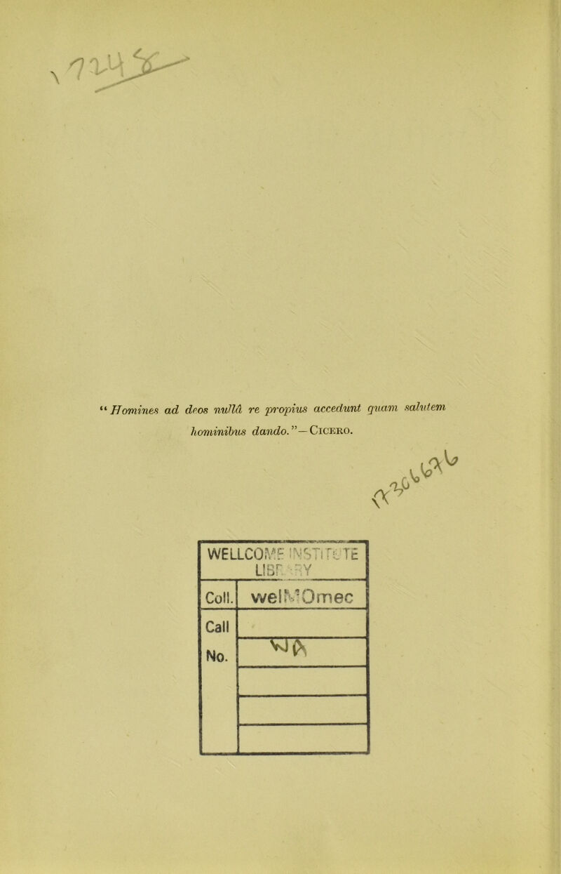 ‘ Homine.s ad deos nuUd re pi^opius accedunt quam sahifem hominihus c?a?ic?o.”—Cicero. WELLCOMF !NSTt ftTE L!Br nv Coll. weir'-Omec Call No.