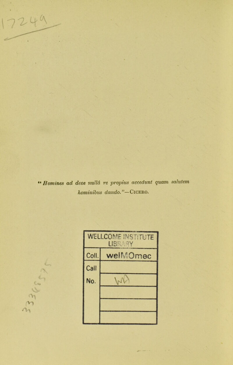Homines ad deos nulla re propius accedunt quam salutem hominibus dando.”—Cicero. WELLCOME INSTiTOTE LIBRARY Coll. welMOmec Call No.