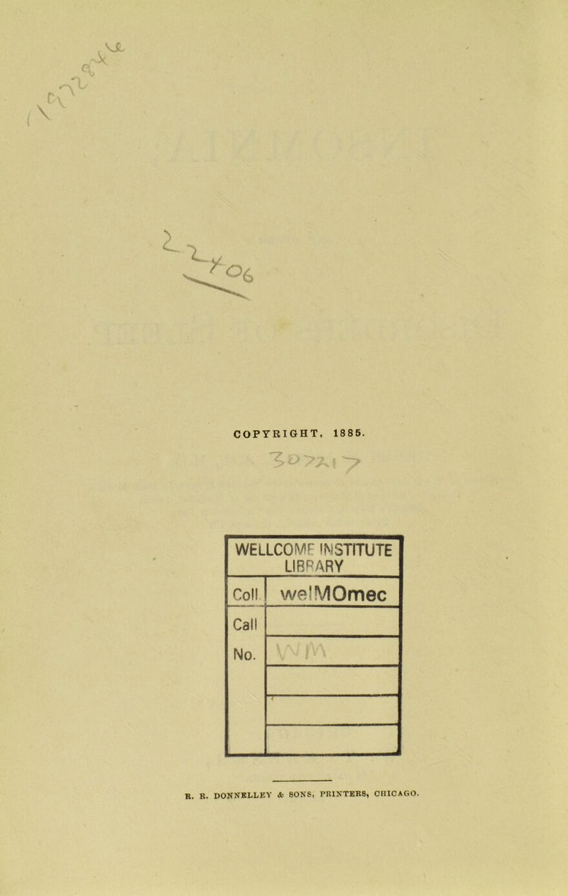 COPYRIGHT, 1885. WELLCOME INSTITUTE LIBRARY Coll welMOmec Call No. v |V\ R. R. DONNELLEY & SONS, PRINTERS, CHICAGO.