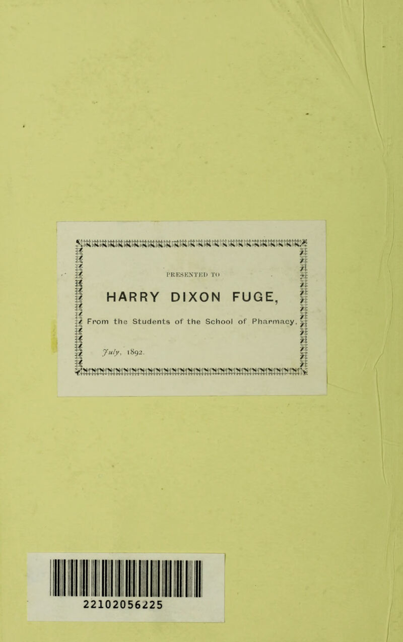 a h a § a 3 • ^ PRESENTED TO . jjj a HARRY DIXON FUGE. § a H a /i :* From the Students of the School of Pharmacy, a a /i H 7«/j/, 1892. g a h 22102056225 1