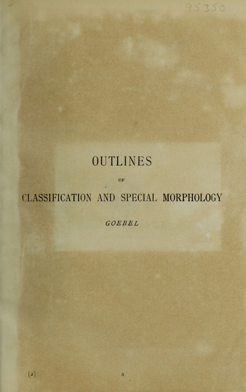 OUTLINES OF CLASSIFICATION AND SPECIAL MORPHOLOGY GOEBEL L^] a