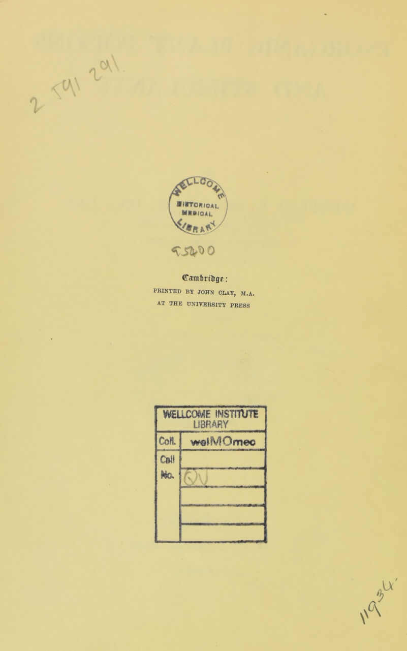 I ■ lITORfOAL •=r.sv>o Canttri&ge: PRINTED BY JOHN CLAY, M.A. AT THE UNIVERSITY PRESS WELLCOME INSTITUTE LIBRARY Cofl. wQlMOmeo Coif Mo (V\J