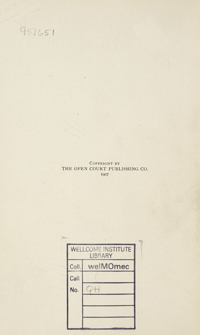 Copyright by THE OPEN COURT PUBLISHING CO. 1907 WELLCOME INSTITUTE LIBRARY Coll. we'MOmec Call No. cpH