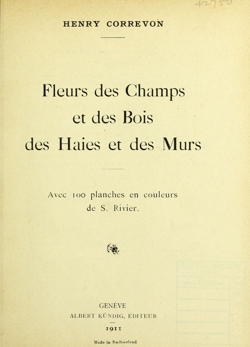 Fleurs des Champs et des Bois des Haies et des Murs Avec ioo planches en couleurs de S. Rivier. GENÈVE ALBERT KÜNDIG, ÉDITEUR 1911 Ma de in Switzerlond