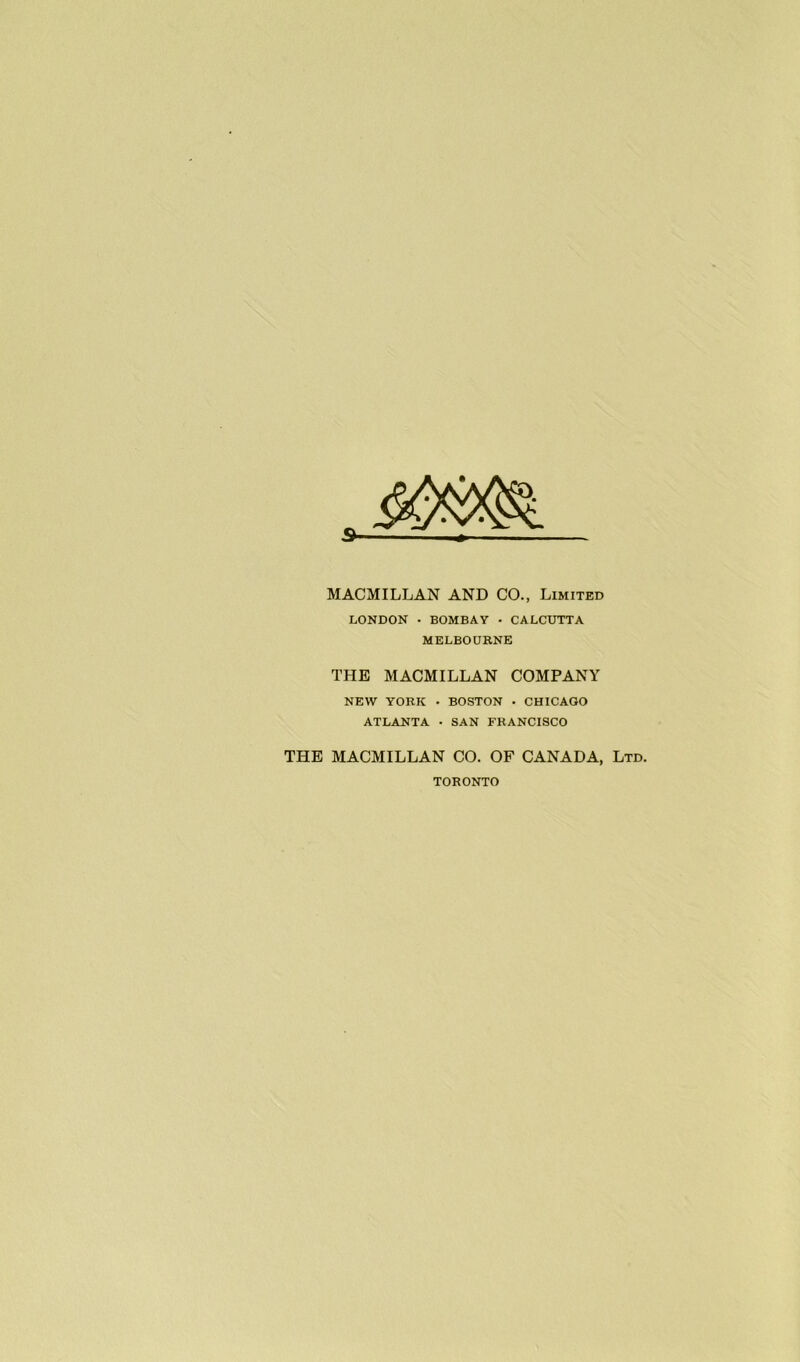 MACMILLAN AND CO., Limited LONDON • BOMBAY • CALCUTTA MELBOURNE THE MACMILLAN COMPANY NEW YORK • BOSTON • CHICAGO ATLANTA • SAN FRANCISCO THE MACMILLAN CO. OF CANADA, Ltd. TORONTO