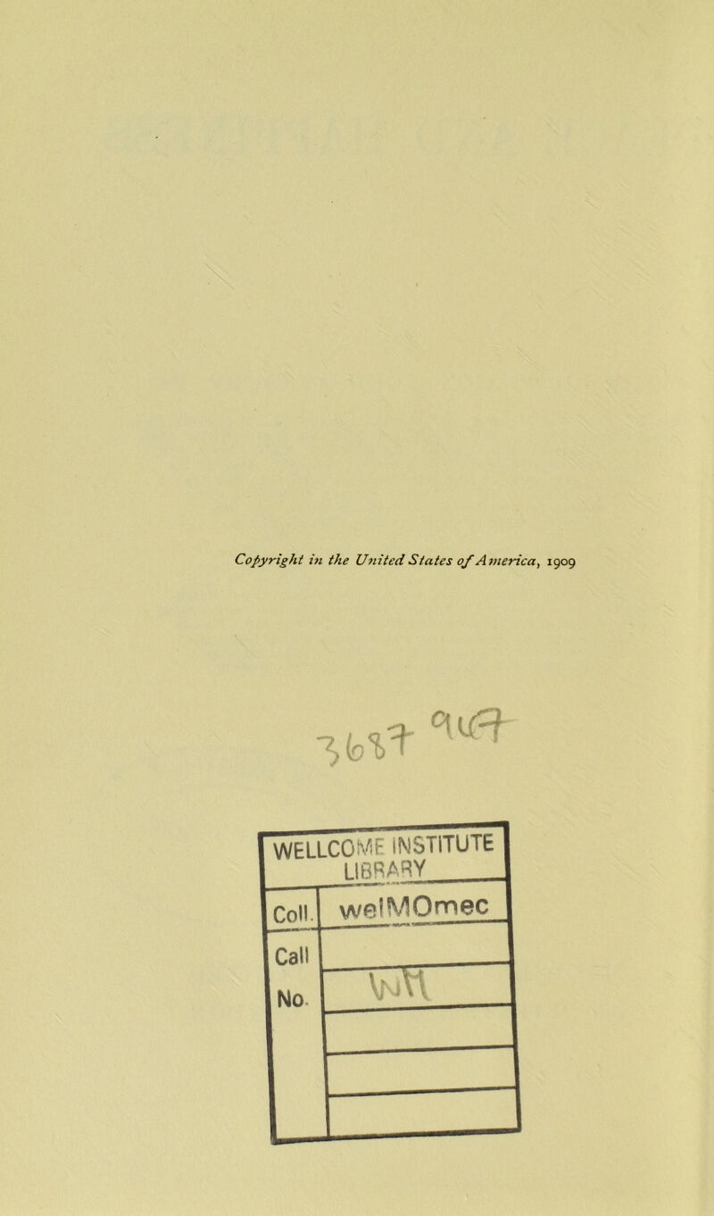 Copyright i?i the United States of America, 1909 WELLCOME iNSTiTUTE 1 1 LIBRARY _1 Icon welMOmec 1 [call (No J