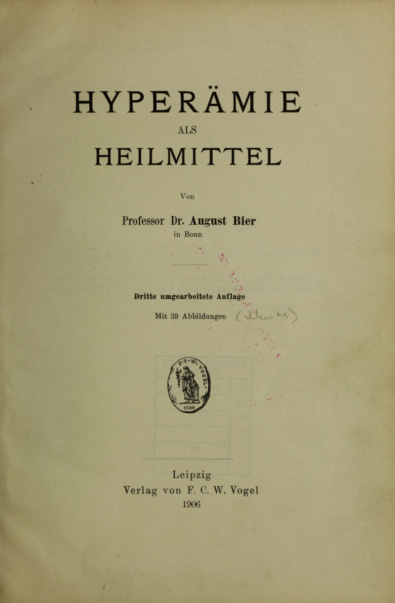 HYPERÄMIE ALS HEILMITTEL Professor Dr. August Bier in Bonn Dritte umgearbeitete Auflage Mit 39 Abbildungen Leipzig Verlag von F. C. W. Vogel 1906