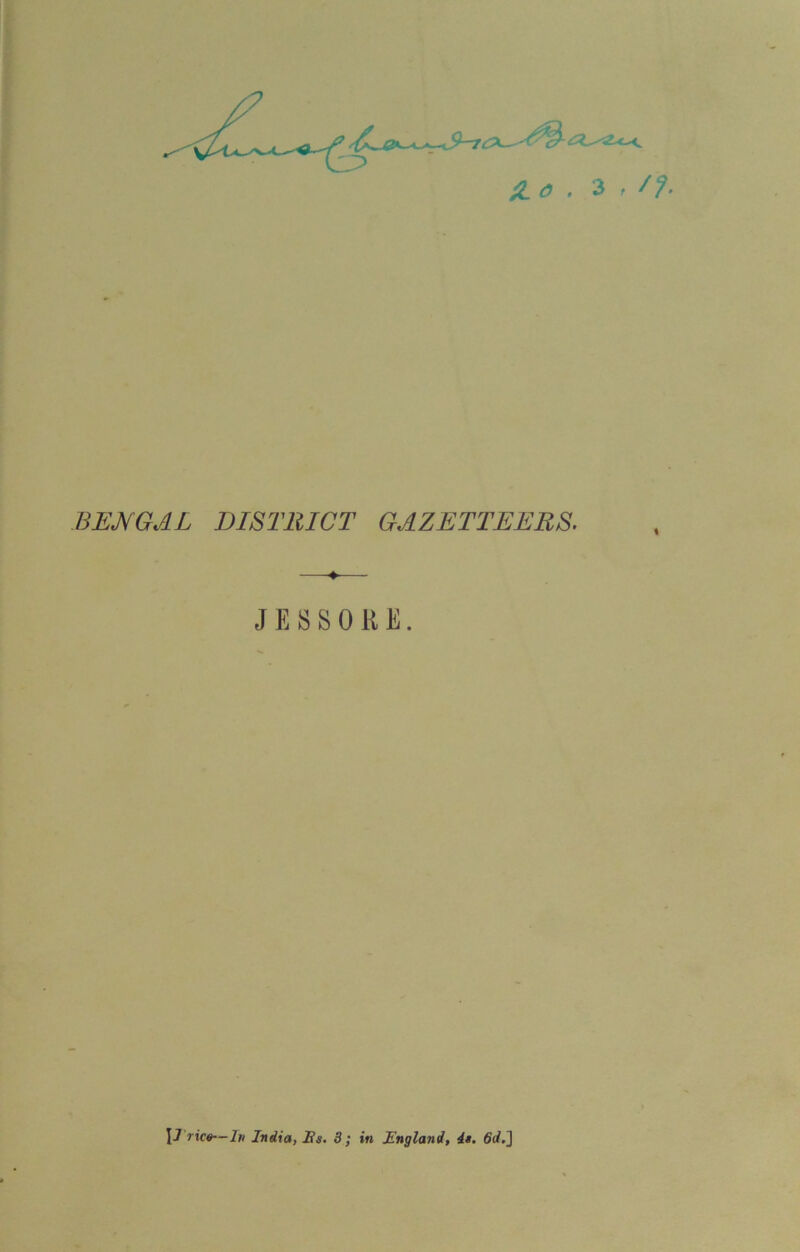 H o . 3 , /?. BENGAL DISTRICT GAZETTEERS. —♦— J E S S 0 R E. JJ rtc«—2« India, Es. 3; in England, is. 6d.]