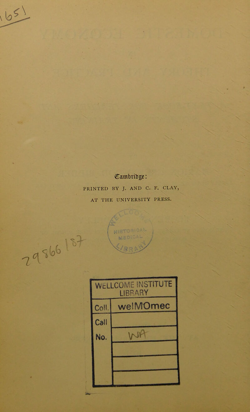 Cambrilige: PRINTED BY J. AND C. F. CLAY, AT THE UNIVERSITY PRESS. WtLLCOME INSTITUTE LIBRARY CoH. welMOmec Call No. \rsP^