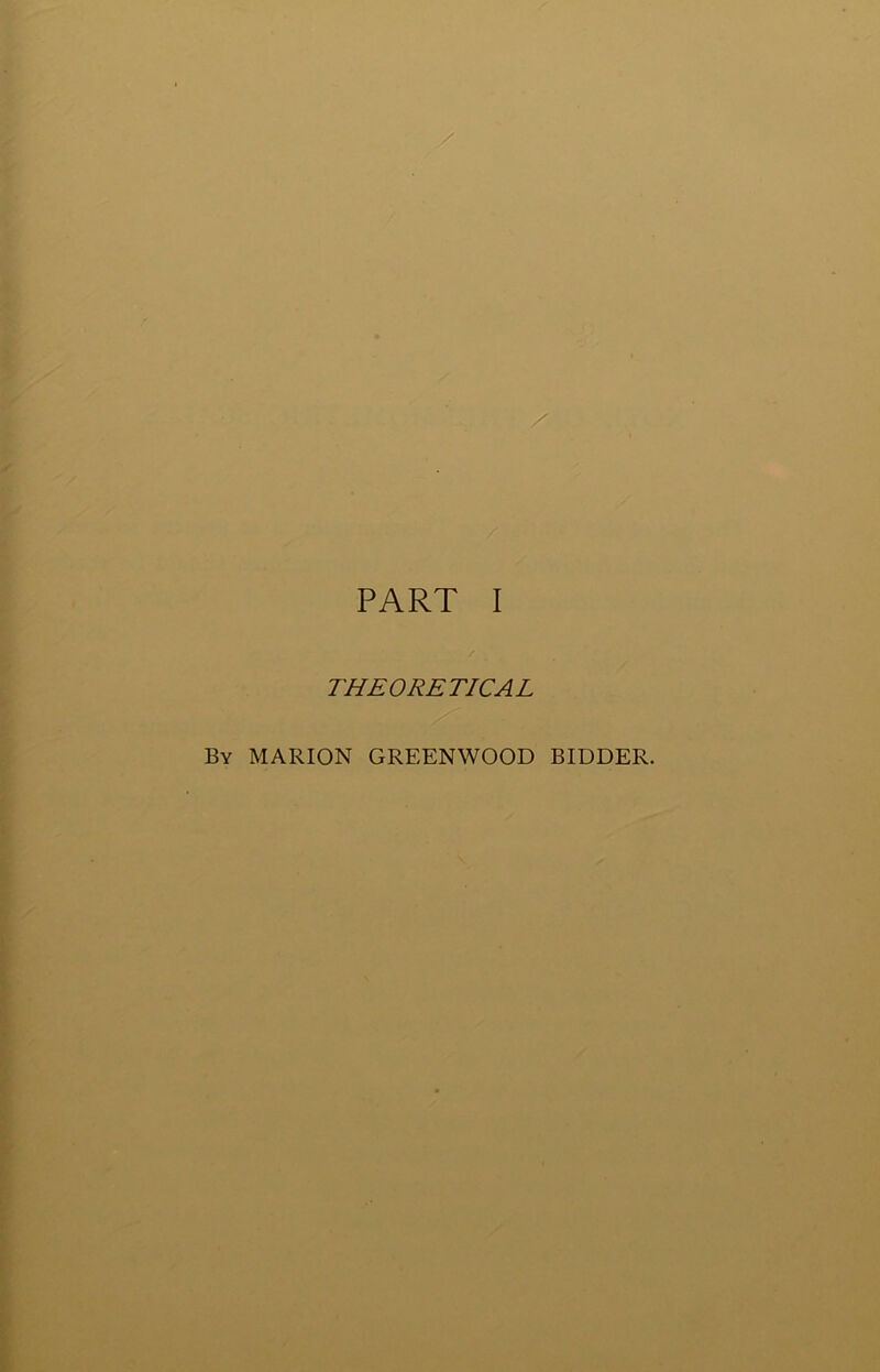 PART I THEORETICAL By MARION GREENWOOD BIDDER.