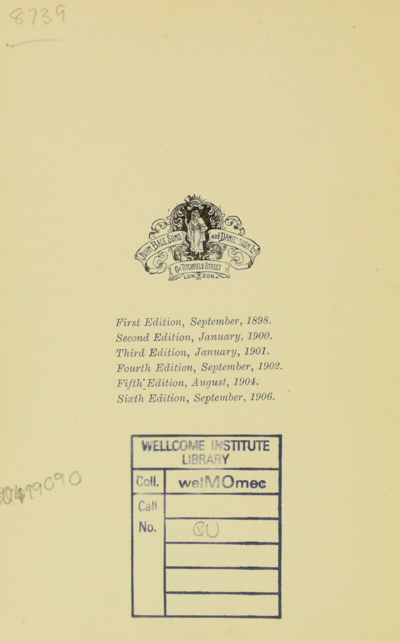 First Edition, September, 1S98. Second Edition, January, 1900. Third Edition, January, 1901. Fourth Edition, September, 1902. Fifth'Edition, August, 1901. Sixth Edition, September, 1906. WELLCOME li 3TUUTE LIBRARY Cell. welMOmec Cal' No. GU