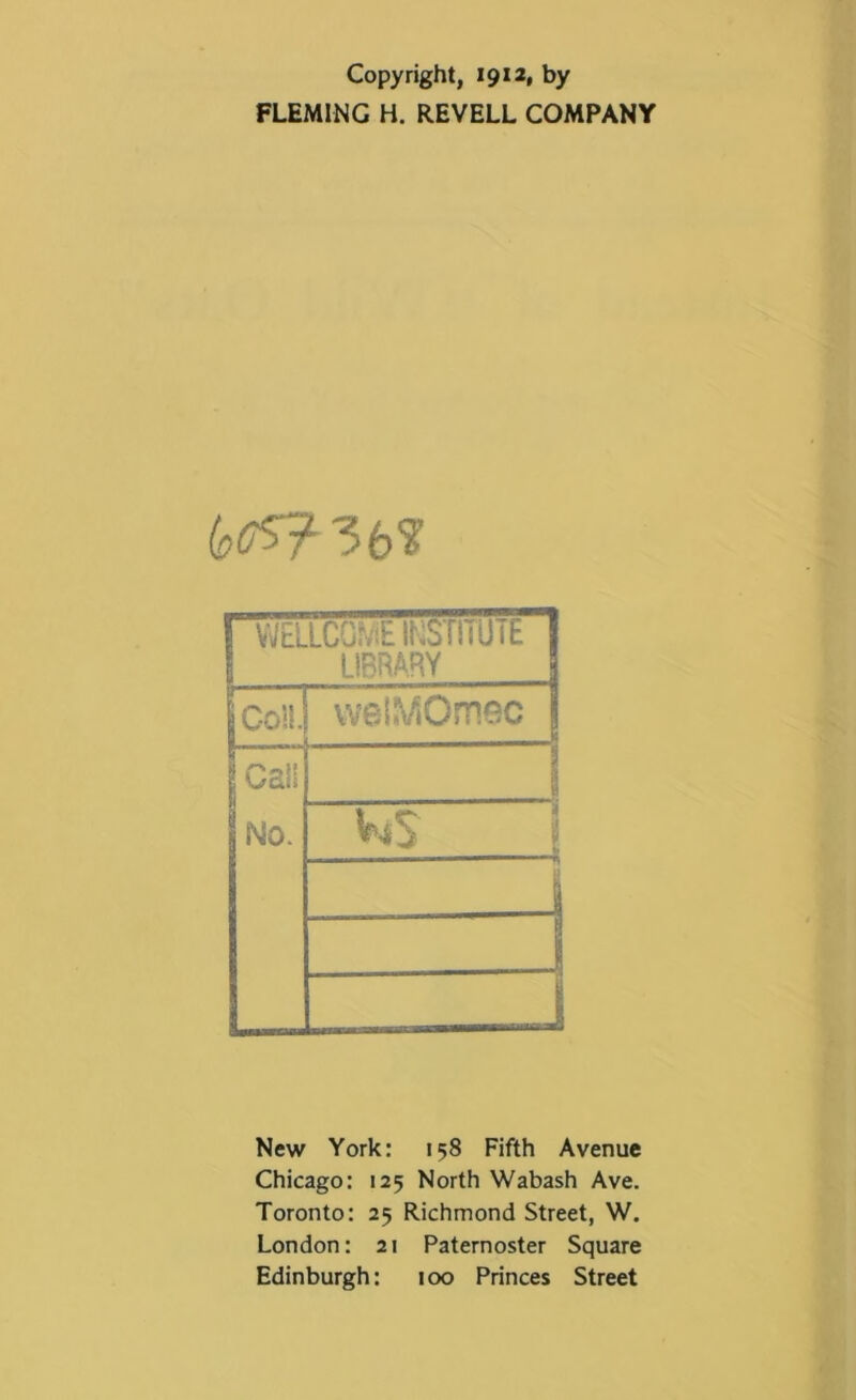 Copyright, 1912, by FLEMING H. REVELL COMPANY 36? 1 W£LLC0^^tl^:3TITU^E 1 LIBRARY Coll. vveiMOmec Cali No. ws l i j New York: 158 Fifth Avenue Chicago: 125 North Wabash Ave. Toronto: 25 Richmond Street, W. London: 21 Paternoster Square Edinburgh: 100 Princes Street