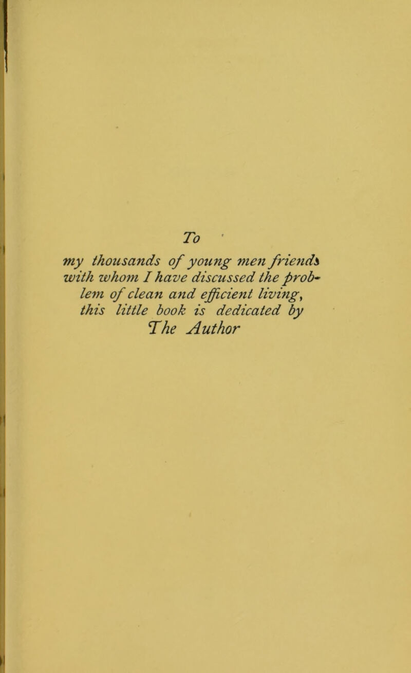 To ' my thousands of young men friends with whom I have discussed the prob-' lem of clean and efficient living, this little book is dedicated by The Author