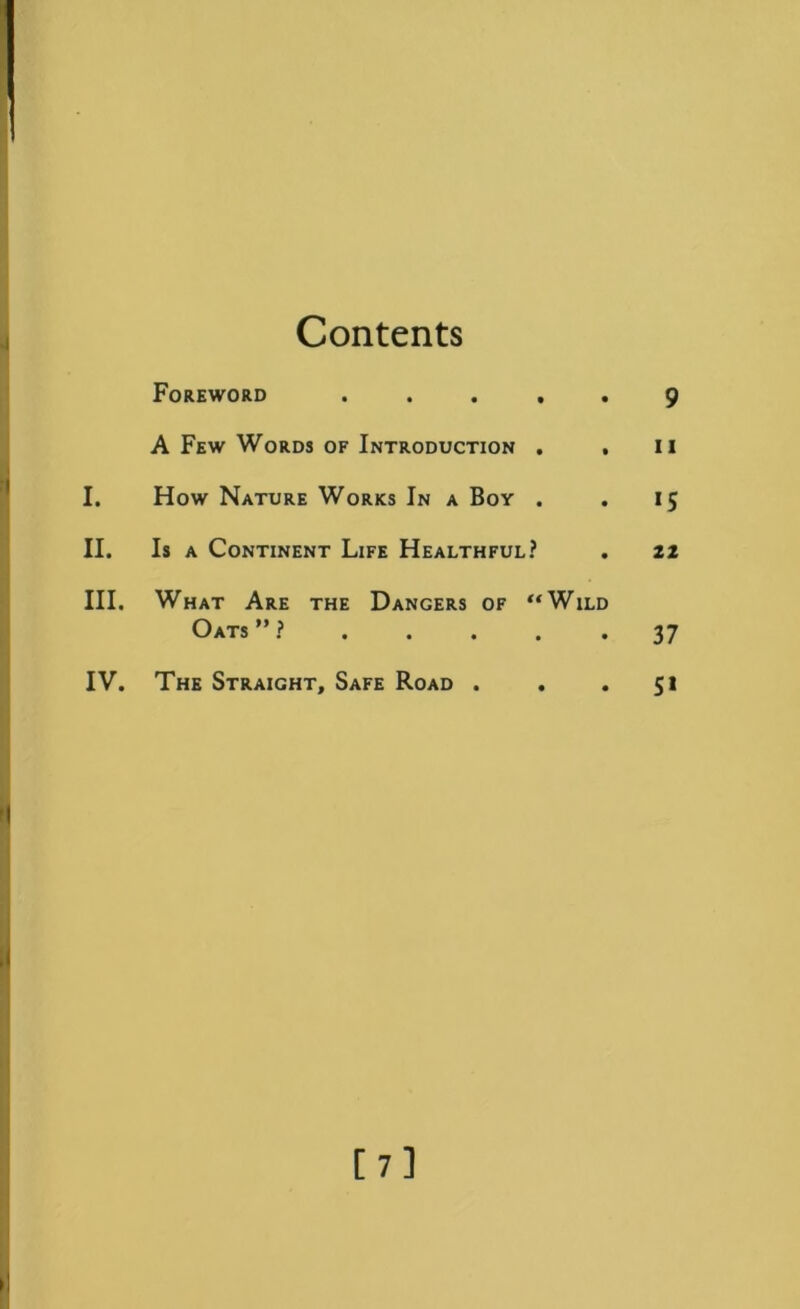 Contents Foreword ..... 9 A Few Words OF Introduction . . ii I. How Nature Works In a Boy . . 15 II. Is A Continent Life Healthful? . ii III. What Are the Dangers of “Wild Oats ” ? 37 IV. The Straight, Safe Road . . *51 [7]