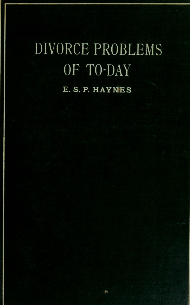 DIVORCE PROBLEMS OF TO-DAY E. S. P. HAYNES