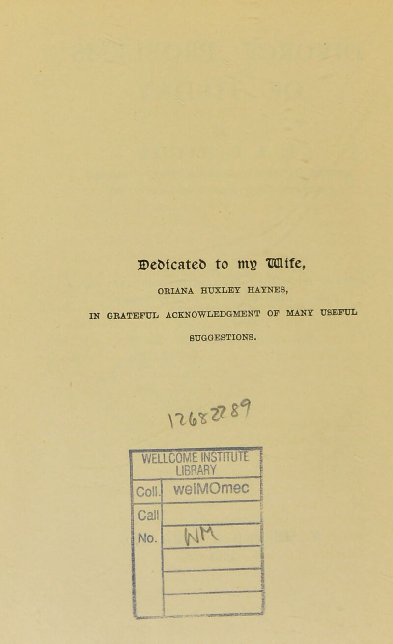 2>efcicatet> to ms Wife, OEIANA HUXLEY HAYNES, IN GRATEFUL ACKNOWLEDGMENT OF MANY USEFUL SUGGESTIONS. WELLCOME INSTITUTE I LIBRARY Coll. vveiMOmec | ...... r Call i No. i I i_ I L _3