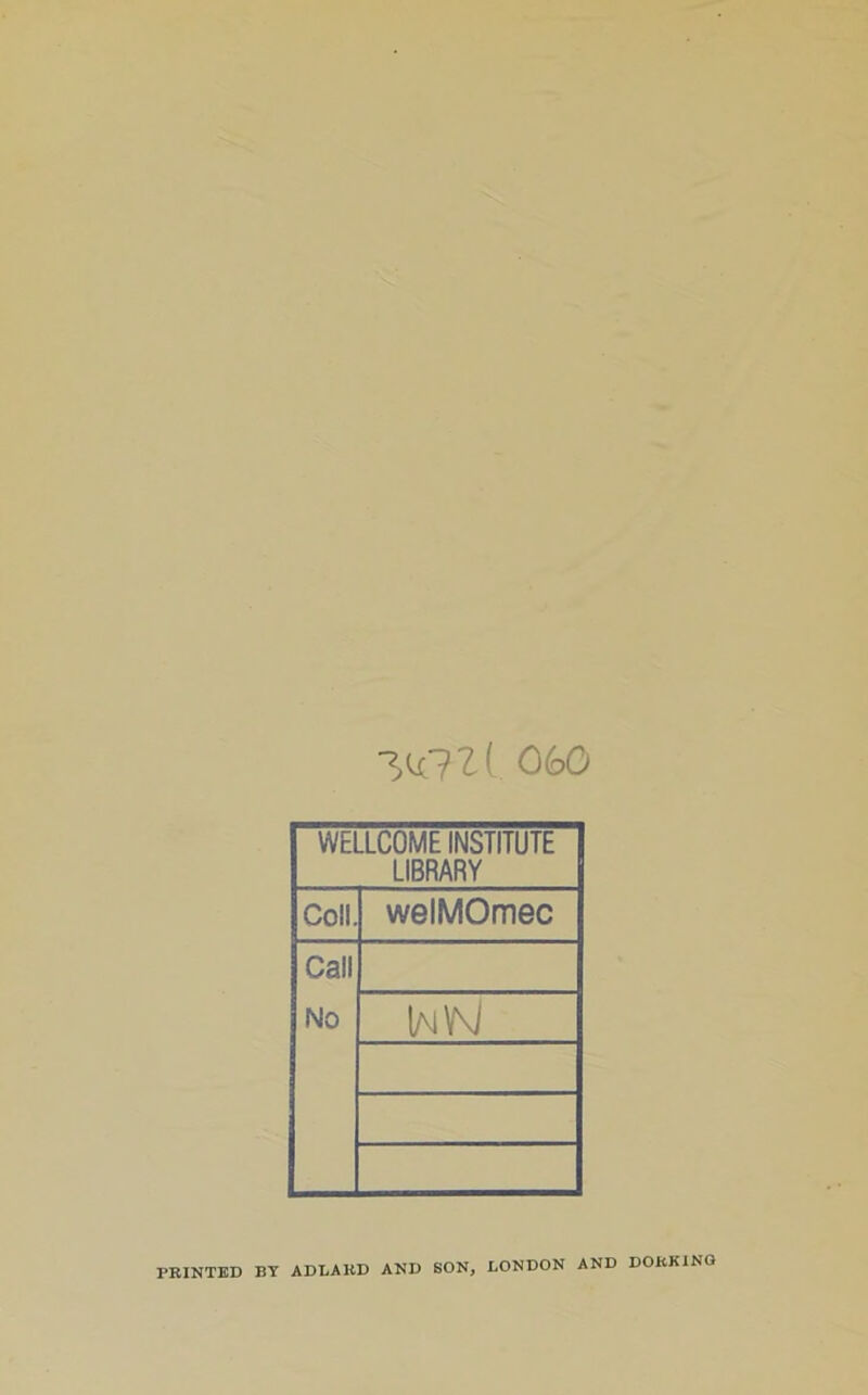 060 WELLCOME INSTITUTE LIBRARY Coll. welMOmec Call No wv\J PRINTED BY ADLARD AND SON, LONDON AND DORKING