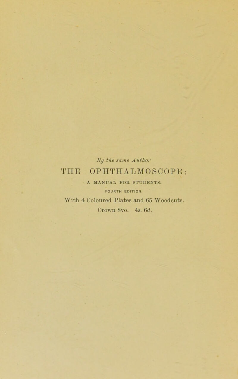 By the same Author THE OPHTHALMOSCOPE A MANUAL FOR STUDENTS. FOURTH EDITION. AVith 4 Coloiu'ed Plates and 65 Woodcuts. Crown 8vo. 4s. 6d.