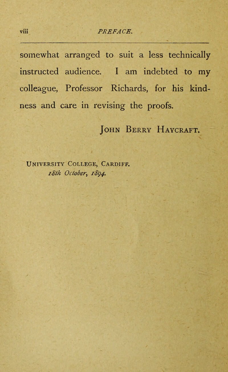 somewhat arranged to suit a less technically instructed audience. I am indebted to my colleague, Professor Richards, for his kind- ness and care in revising the proofs. John Berry Haycraft. University College, Cardiff. i8th October^ iSg^..