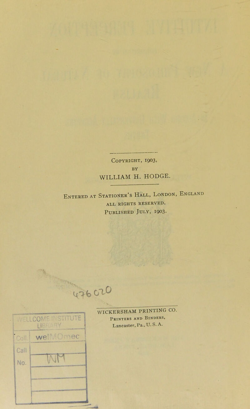 Copyright, 1903, BY WILLIAM H. HODGE. Entered at Stationer’s Hall, London, England ALL RIGHTS RESERVED. Published July, 1903. fe 0*1°