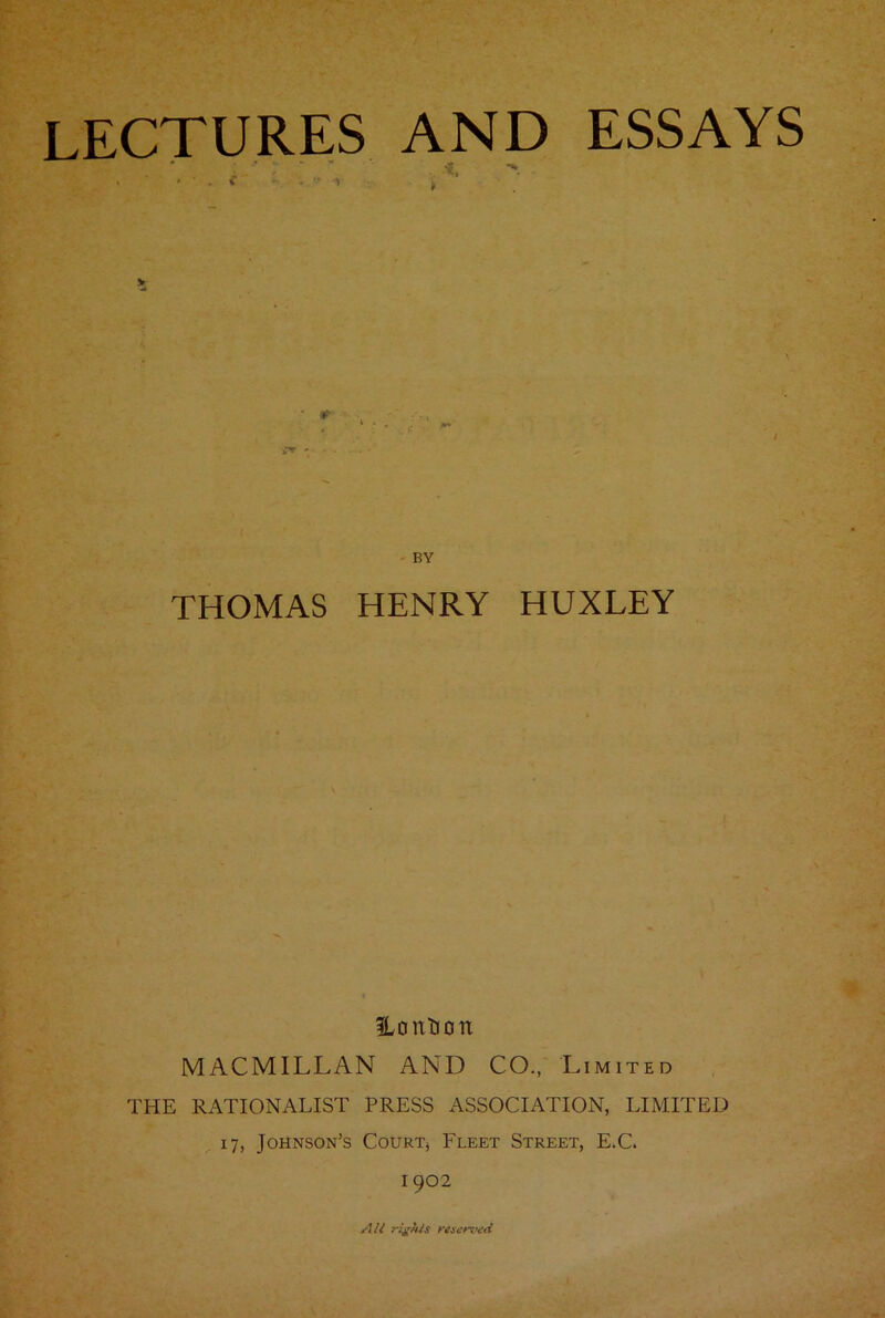 LECTURES AND ESSAYS p • M* THOMAS HENRY HUXLEY fLontion MACMILLAN AND CO., Limited THE RATIONALIST PRESS ASSOCIATION, LIMITED 17, Johnson’s Court* Fleet Street, E.C. 1902 Alt rights reserved