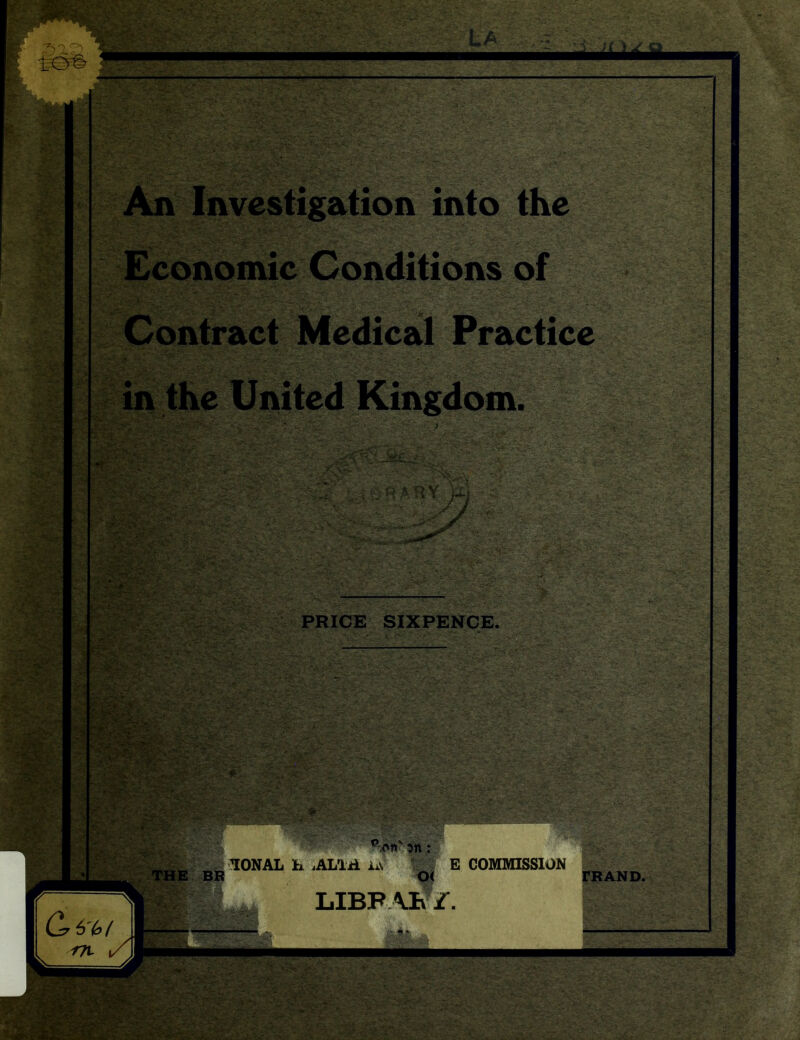 . y&i : It: :-fl| - • r- - ffisas? ■ m -• ~ $S VjfcrjhAi IS -.- - i - . N ':• I iv, -. • ••• it: ■ '• ■ ■ ■fi • *HV~ - £v. . '- c-- . ■•*.- v :.v ?■■ & ,'-' <*■ - ’^T>#r• ’■ .'•- . .>• • j.; - ■ »• -:.. ■ — —i :^ }( * 2 & >: S :S- x’&!& v- :■ ■ . < -.- • V ,. - ' '-•-■■ . ' '•■■■•■■ . Jr>, -^;- -£ y vestigation into the nomic Conditions of Contract Medical Practice -*•- 1 - §1*. v*%; in the United Kingdom. m JINel IvS t V '-• I I V ■••_'• .’ :>S *-.£■ »•; V „rw■,*■■>- • '■>.,■■■: ■ ’ • ••.; ••' . I ' S ; - ARY m PRICE SIXPENCE. ■ Sis . ■ t-t- sat %»&£*'• €]*’ : -■ *,<*n on: BR 10NAL h iALljd L.V ^ 6 o< LIBFAK£. E COMMISSION TRAND. I LU r/L - +4f& •.; -T:‘. |>yf $*-*