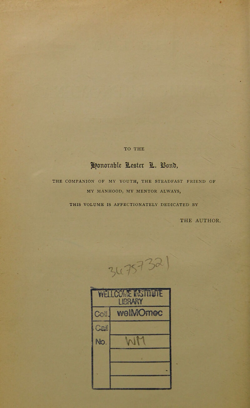 TO THE Removable Hester 3L. iBontj, HE COMPANION OF MY YOUTH, THE STEADFAST FRIEND OF MY MANHOOD, MY MENTOR ALWAYS, THIS VOLUME IS AFFECTIONATELY DEDICATED BY THE AUTHOR. LISW»Y Cot welA/SOmsc i Osd No. -