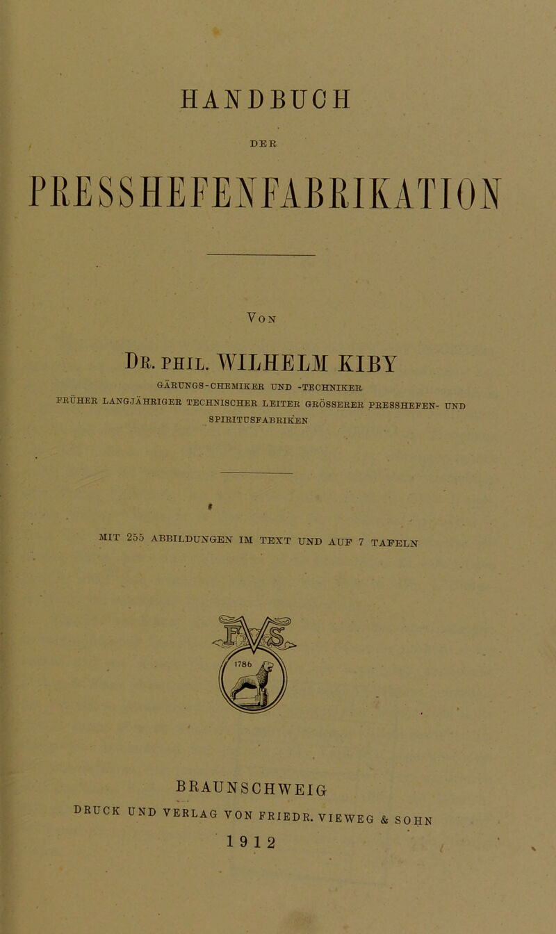 HANDBUCH DER Von Db. phil. WILHELM KIBY GÄRUNGS-CHEMIKER UND -TECHNIKER FRÜHER LANGJÄHRIGER TECHNISCHER LEITER GRÖSSERER PRESSHEFEN- UND S PIRIT ü SFABRIKEN t MIT 255 ABBILDUNGEN IM TEXT UND AUF 7 TAFELN braunschweig druck UND VERLAG VON FRIEDR. VIEWEG & SOHN 19 12