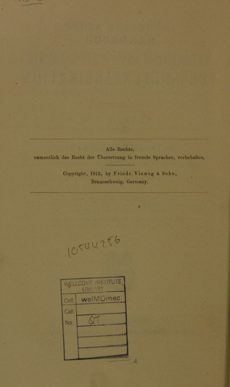 Alle Rechte, namentlich das Recht der Übersetzung in fremde Sprachen, Vorbehalten. Copyright, 1912, by Friedr. Vieweg & Sohn, Braunschweig, Germany. * WPLLCOM INSTITUlt ' UBI- SY Coli. wetMGnnec Call No. • fff __ —