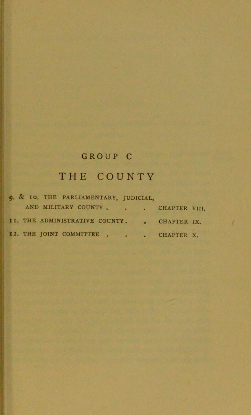 c GROUP THE COUNTY 9. & IO. THE PARLIAMENTARY, JUDICIAL, AND MILITARY COUNTY . • CHAPTER VIII. II. THE ADMINISTRATIVE COUNTY. • CHAPTER IX. 12. THE JOINT COMMITTEE , • CHAPTER X.