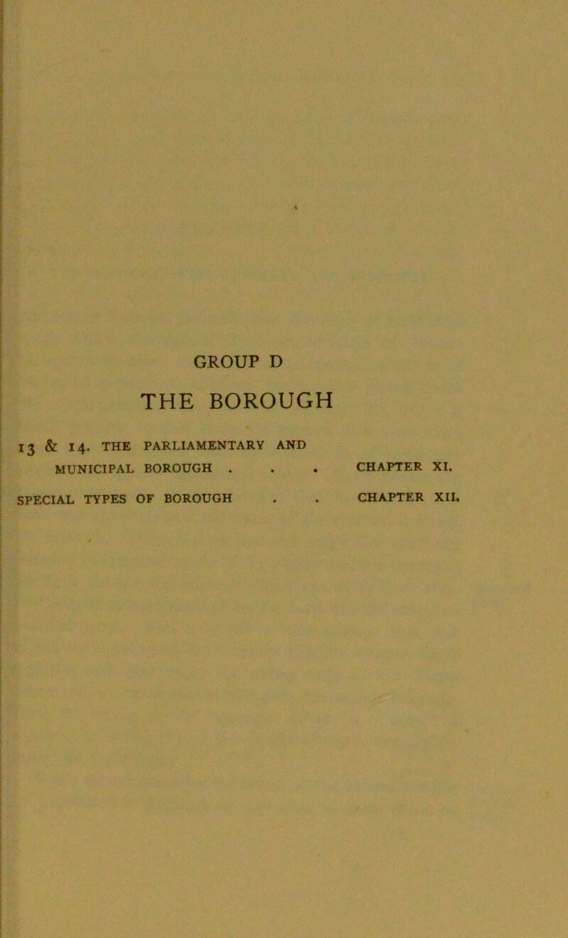 GROUP D THE BOROUGH 13 & 14. THE PARLIAMENTARY AND MUNICIPAL BOROUGH . CHAPTER XI. SPECIAL TYPES OF BOROUGH CHAPTER XII.