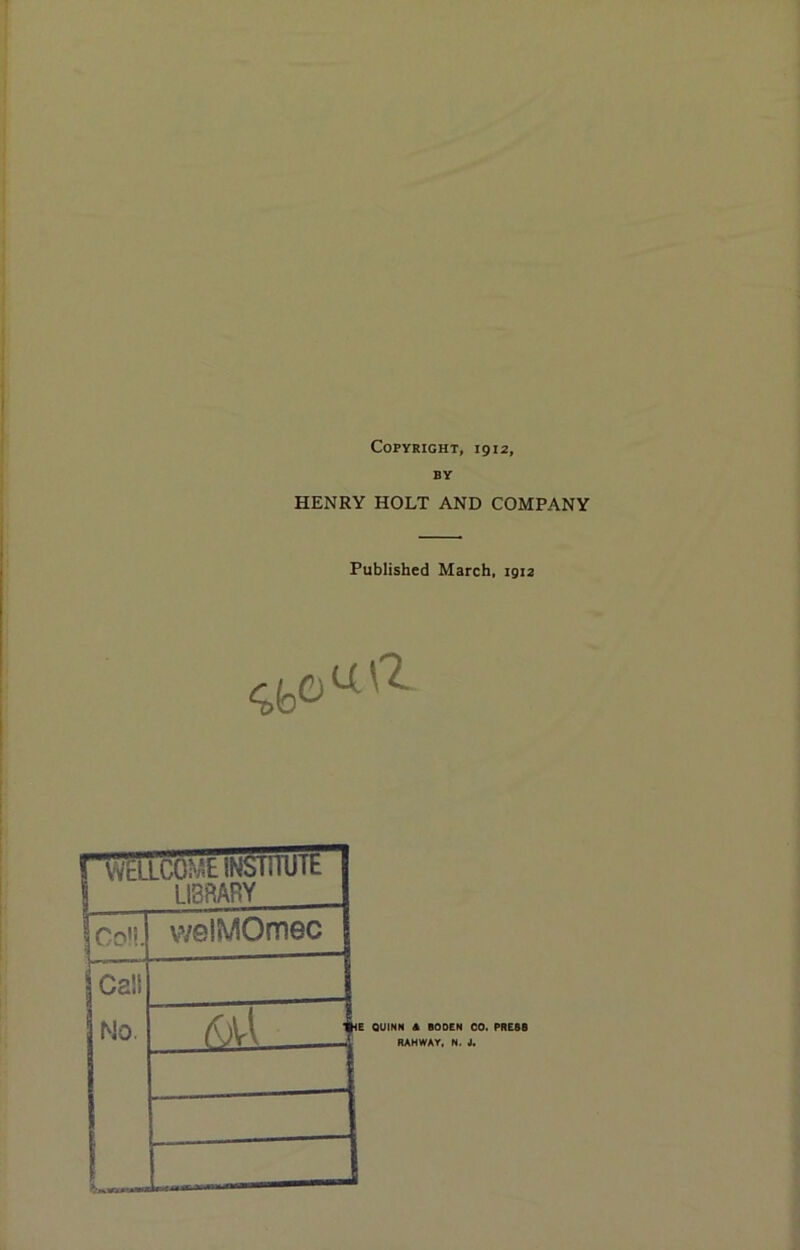 Copyright, 1912, BY HENRY HOLT AND COMPANY Published March, 1912 eta 1 W£LLCO?v.tlNblilUlt \ LIBRARY |co!!. vvelMOmec 1 Cali No. ral 3 le QUINN A BODEN CO. PRE8B RAHWAY. N. J.