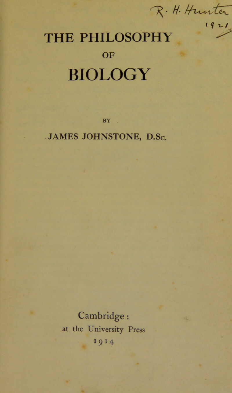 • H- THE PHILOSOPHY OF * ? T-1 BIOLOGY BY JAMES JOHNSTONE, D.Sc. Cambridge: at the University Press 1914